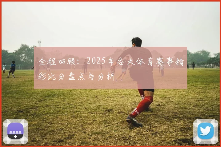 全程回顾：2025年各大体育赛事精彩比分盘点与分析