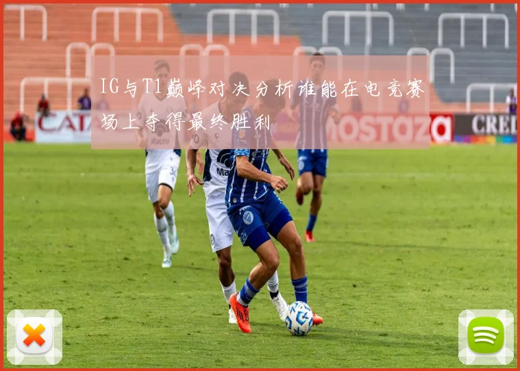 IG与T1巅峰对决分析谁能在电竞赛场上夺得最终胜利