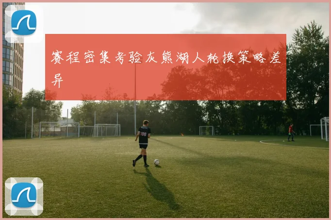 赛程密集考验灰熊湖人轮换策略差异