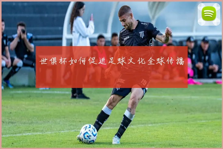 世俱杯如何促进足球文化全球传播