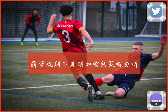 薪资规则下库明加续约策略分析