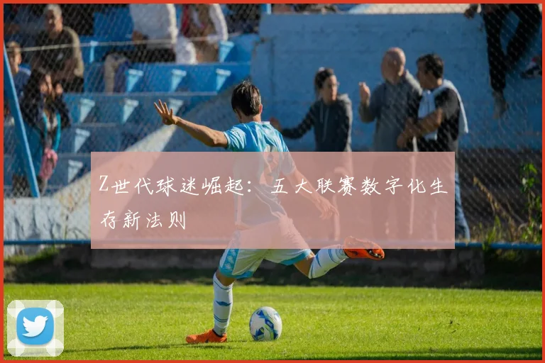 Z世代球迷崛起：五大联赛数字化生存新法则