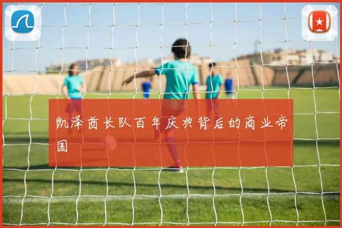 凯泽酋长队百年庆典背后的商业帝国