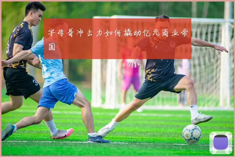 字母哥冲击力如何撬动亿元商业帝国