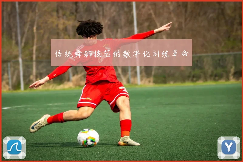 传统舞狮技艺的数字化训练革命