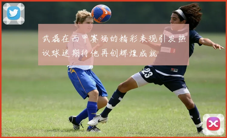 武磊在西甲赛场的精彩表现引发热议球迷期待他再创辉煌成就