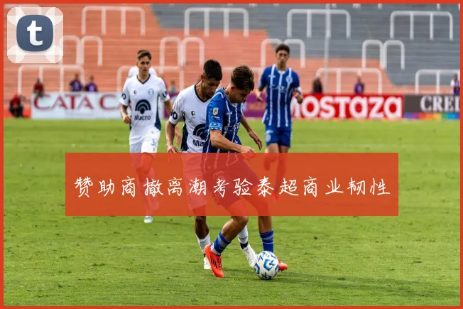 赞助商撤离潮考验泰超商业韧性