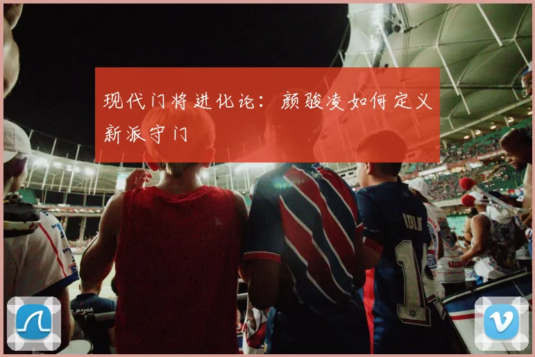 现代门将进化论：颜骏凌如何定义新派守门