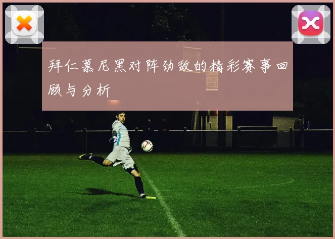 拜仁慕尼黑对阵劲敌的精彩赛事回顾与分析