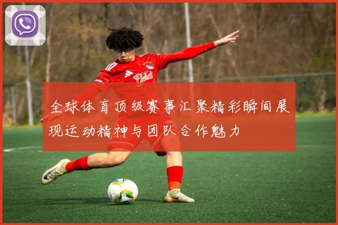 全球体育顶级赛事汇聚精彩瞬间展现运动精神与团队合作魅力