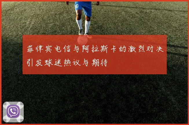 菲律宾电信与阿拉斯卡的激烈对决引发球迷热议与期待