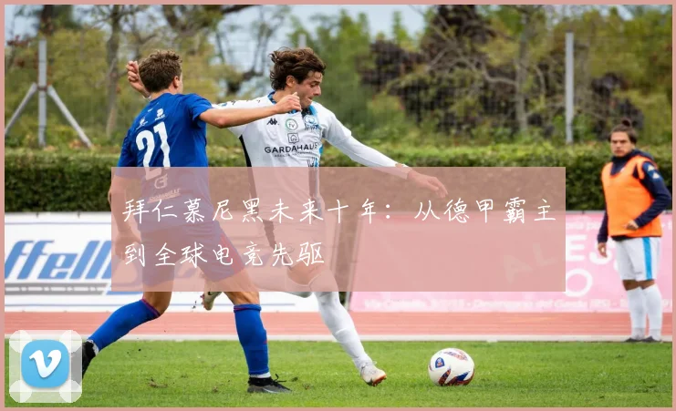 拜仁慕尼黑未来十年：从德甲霸主到全球电竞先驱