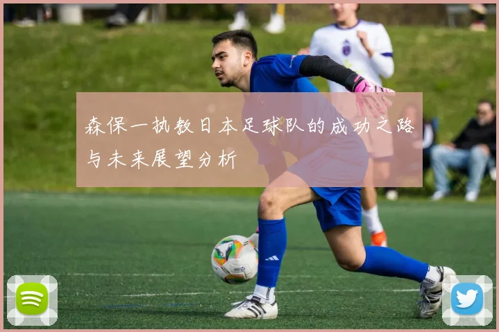 森保一执教日本足球队的成功之路与未来展望分析