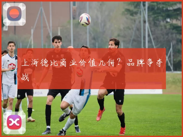 上海德比商业价值几何？品牌争夺战