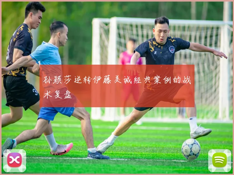 孙颖莎逆转伊藤美诚经典案例的战术复盘