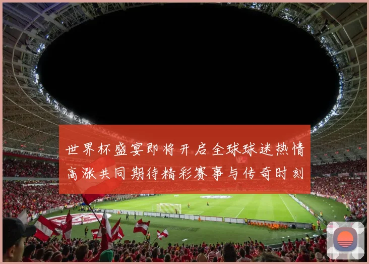 世界杯盛宴即将开启全球球迷热情高涨共同期待精彩赛事与传奇时刻