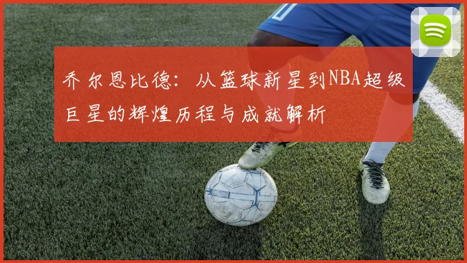 乔尔恩比德：从篮球新星到NBA超级巨星的辉煌历程与成就解析