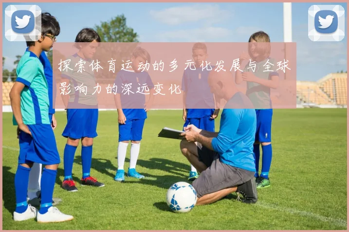 探索体育运动的多元化发展与全球影响力的深远变化
