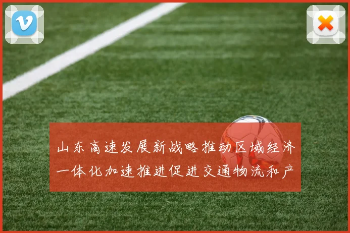 山东高速发展新战略推动区域经济一体化加速推进促进交通物流和产业协同升级