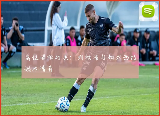 高位逼抢对决：利物浦与切尔西的战术博弈