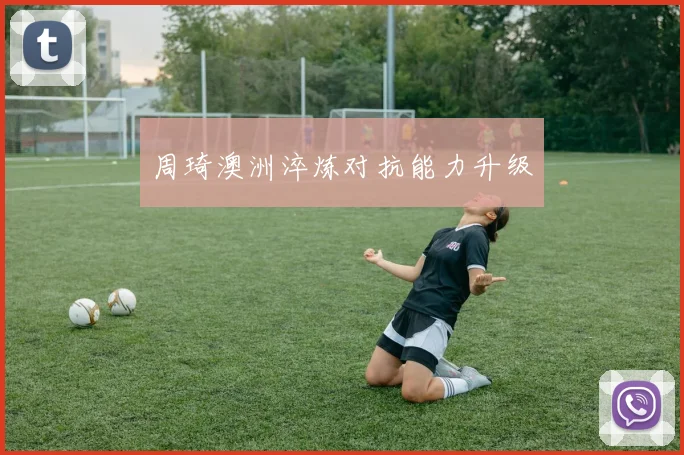 周琦澳洲淬炼对抗能力升级