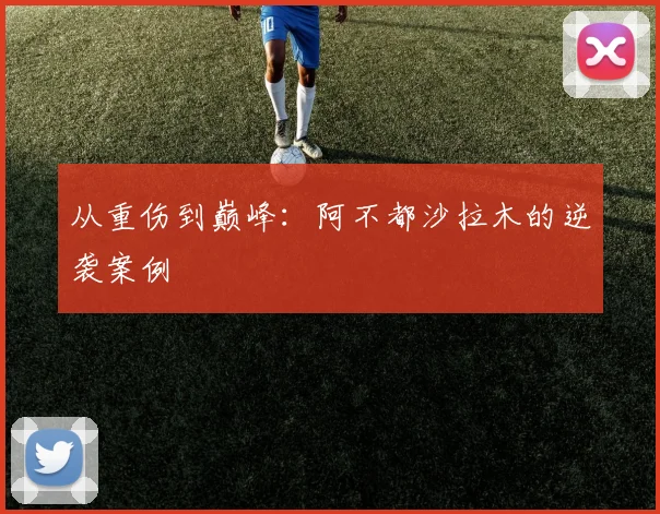 从重伤到巅峰：阿不都沙拉木的逆袭案例