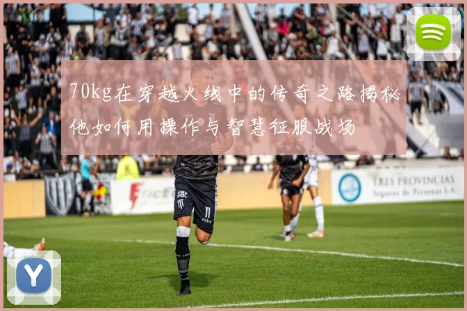 70kg在穿越火线中的传奇之路揭秘他如何用操作与智慧征服战场